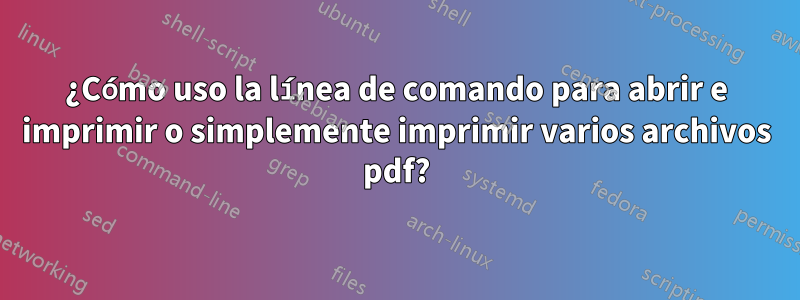 ¿Cómo uso la línea de comando para abrir e imprimir o simplemente imprimir varios archivos pdf?