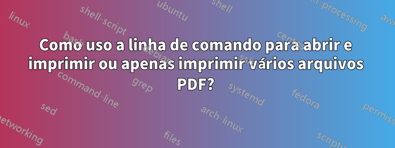 Como uso a linha de comando para abrir e imprimir ou apenas imprimir vários arquivos PDF?