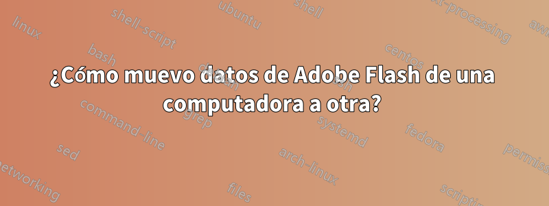 ¿Cómo muevo datos de Adobe Flash de una computadora a otra?