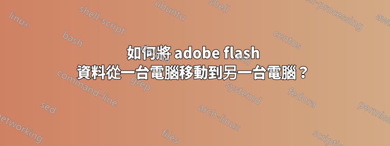 如何將 adobe flash 資料從一台電腦移動到另一台電腦？