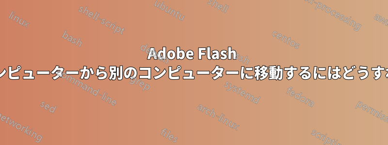 Adobe Flash データをあるコンピューターから別のコンピューターに移動するにはどうすればいいですか?