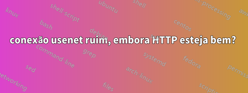 conexão usenet ruim, embora HTTP esteja bem?