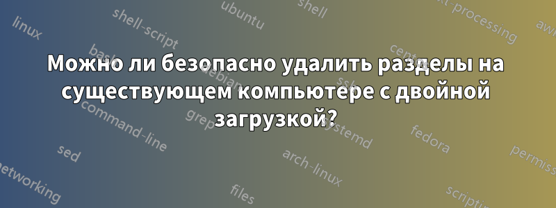 Можно ли безопасно удалить разделы на существующем компьютере с двойной загрузкой?