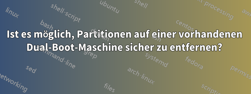 Ist es möglich, Partitionen auf einer vorhandenen Dual-Boot-Maschine sicher zu entfernen?