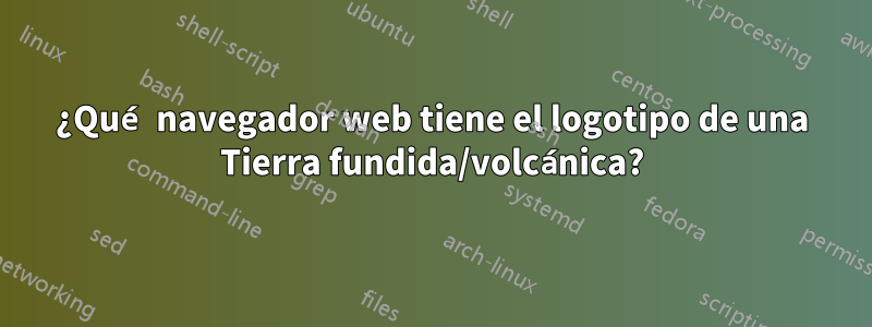 ¿Qué navegador web tiene el logotipo de una Tierra fundida/volcánica?