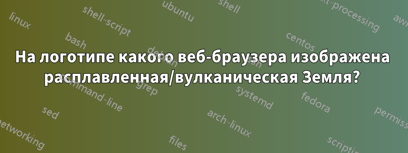 На логотипе какого веб-браузера изображена расплавленная/вулканическая Земля?