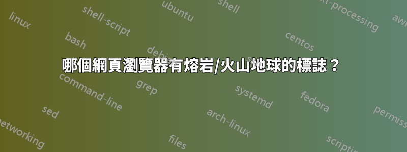 哪個網頁瀏覽器有熔岩/火山地球的標誌？