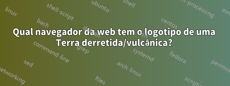 Qual navegador da web tem o logotipo de uma Terra derretida/vulcânica?