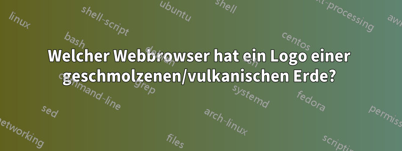 Welcher Webbrowser hat ein Logo einer geschmolzenen/vulkanischen Erde?