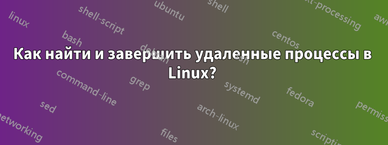 Как найти и завершить удаленные процессы в Linux?