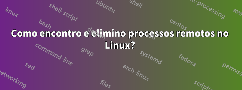 Como encontro e elimino processos remotos no Linux?