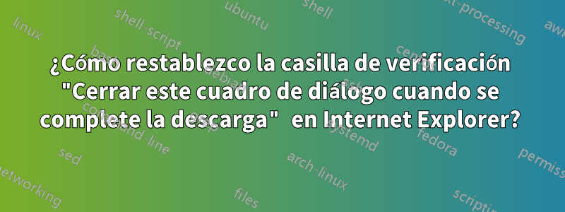 ¿Cómo restablezco la casilla de verificación "Cerrar este cuadro de diálogo cuando se complete la descarga" en Internet Explorer?