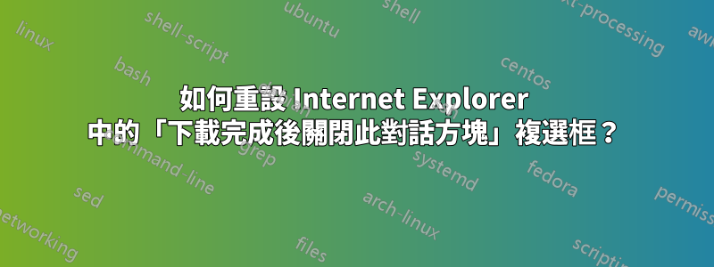 如何重設 Internet Explorer 中的「下載完成後關閉此對話方塊」複選框？