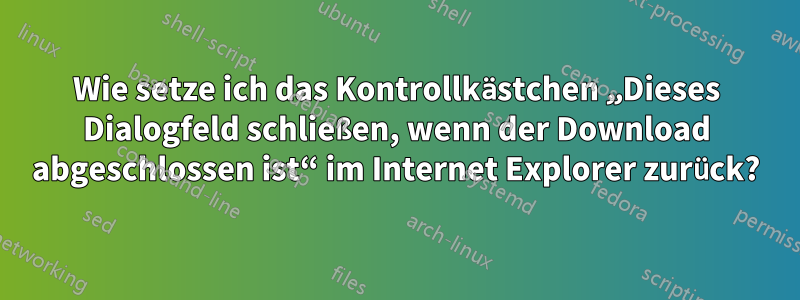 Wie setze ich das Kontrollkästchen „Dieses Dialogfeld schließen, wenn der Download abgeschlossen ist“ im Internet Explorer zurück?