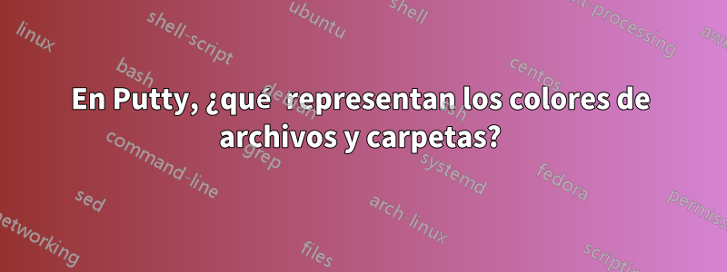 En Putty, ¿qué representan los colores de archivos y carpetas?