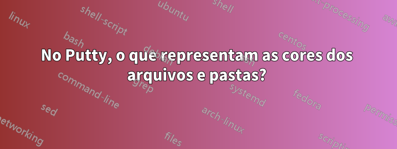 No Putty, o que representam as cores dos arquivos e pastas?