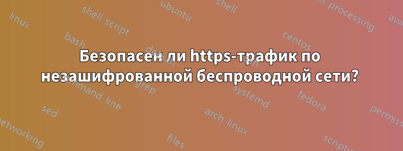 Безопасен ли https-трафик по незашифрованной беспроводной сети?