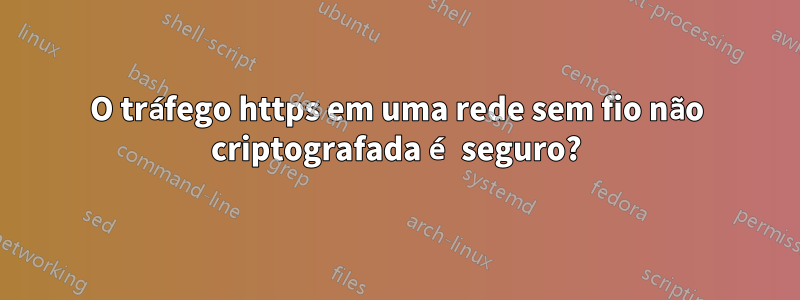 O tráfego https em uma rede sem fio não criptografada é seguro?