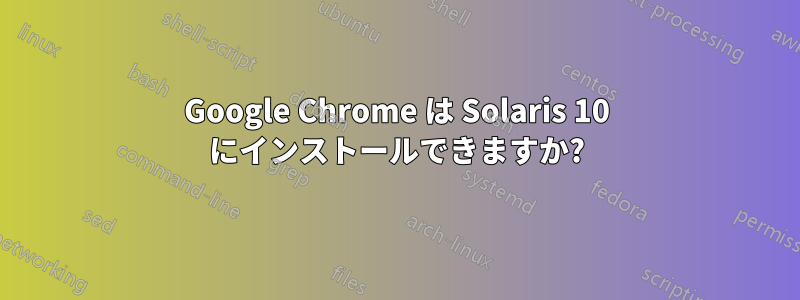 Google Chrome は Solaris 10 にインストールできますか?