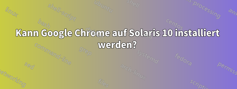 Kann Google Chrome auf Solaris 10 installiert werden?