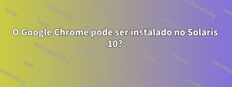 O Google Chrome pode ser instalado no Solaris 10?