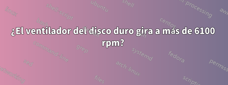 ¿El ventilador del disco duro gira a más de 6100 rpm?