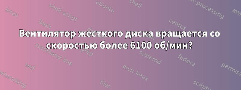 Вентилятор жесткого диска вращается со скоростью более 6100 об/мин?