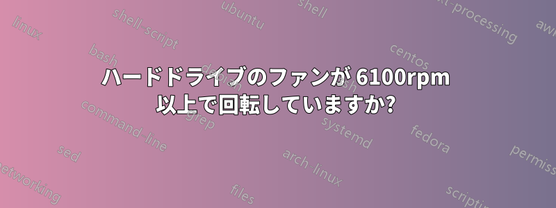 ハードドライブのファンが 6100rpm 以上で回転していますか?