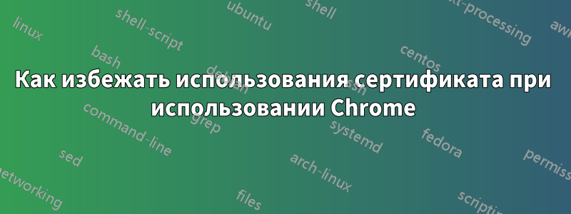 Как избежать использования сертификата при использовании Chrome