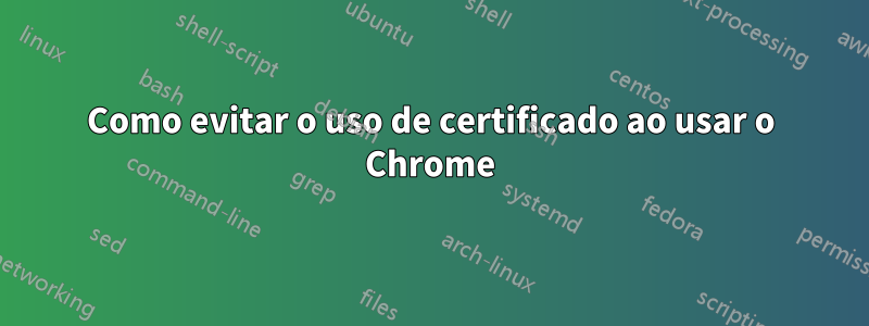 Como evitar o uso de certificado ao usar o Chrome