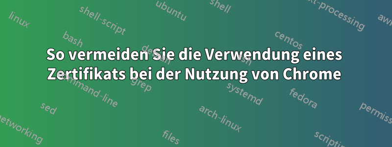 So vermeiden Sie die Verwendung eines Zertifikats bei der Nutzung von Chrome