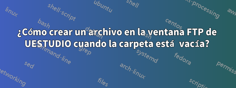 ¿Cómo crear un archivo en la ventana FTP de UESTUDIO cuando la carpeta está vacía?