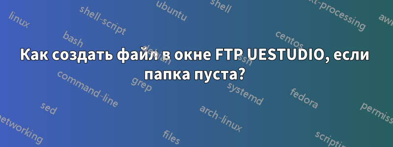 Как создать файл в окне FTP UESTUDIO, если папка пуста?