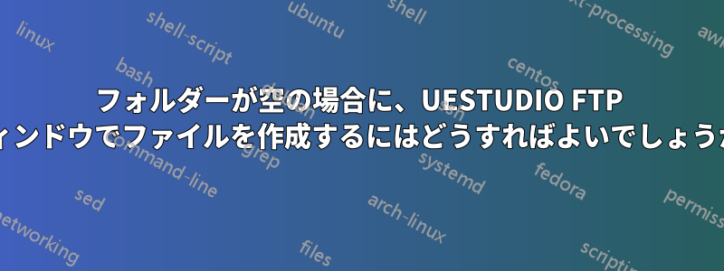 フォルダーが空の場合に、UESTUDIO FTP ウィンドウでファイルを作成するにはどうすればよいでしょうか?