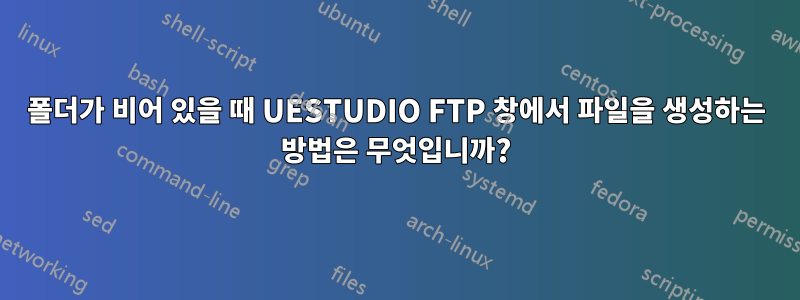 폴더가 비어 있을 때 UESTUDIO FTP 창에서 파일을 생성하는 방법은 무엇입니까?