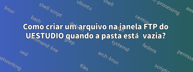 Como criar um arquivo na janela FTP do UESTUDIO quando a pasta está vazia?