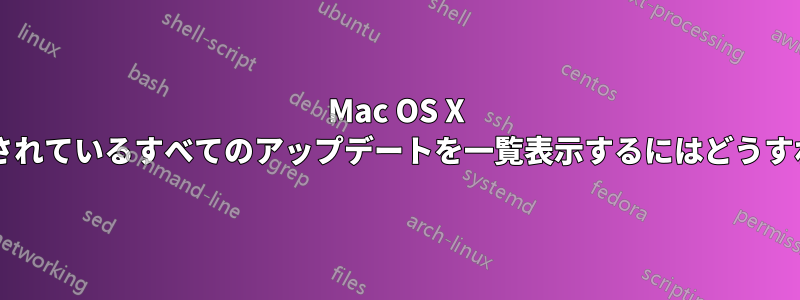 Mac OS X にインストールされているすべてのアップデートを一覧表示するにはどうすればいいですか?