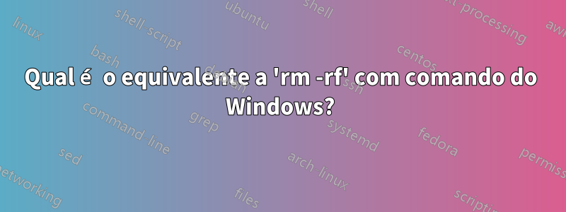 Qual é o equivalente a 'rm -rf' com comando do Windows?