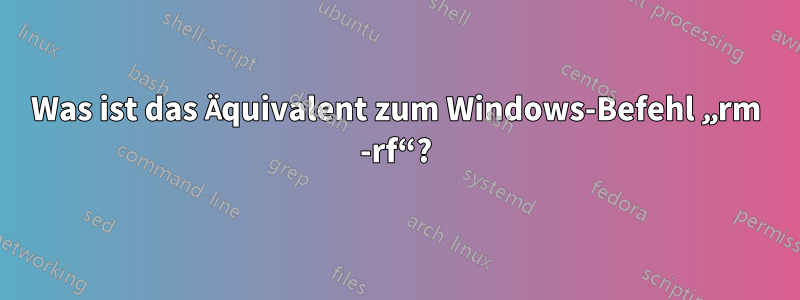 Was ist das Äquivalent zum Windows-Befehl „rm -rf“?