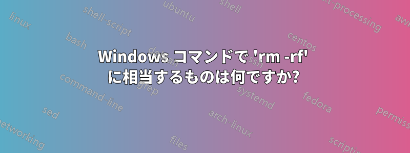 Windows コマンドで 'rm -rf' に相当するものは何ですか?