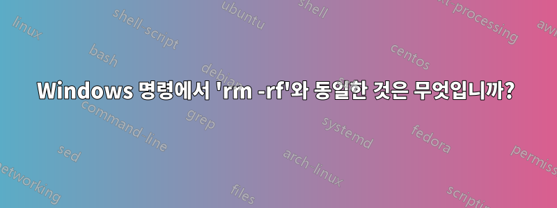 Windows 명령에서 'rm -rf'와 동일한 것은 무엇입니까?