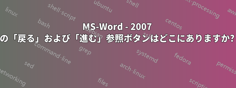 MS-Word - 2007 の「戻る」および「進む」参照ボタンはどこにありますか? 