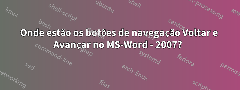 Onde estão os botões de navegação Voltar e Avançar no MS-Word - 2007? 