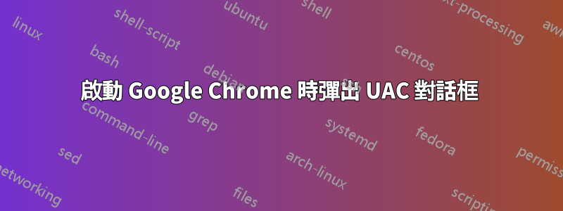 啟動 Google Chrome 時彈出 UAC 對話框