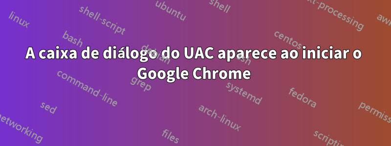 A caixa de diálogo do UAC aparece ao iniciar o Google Chrome