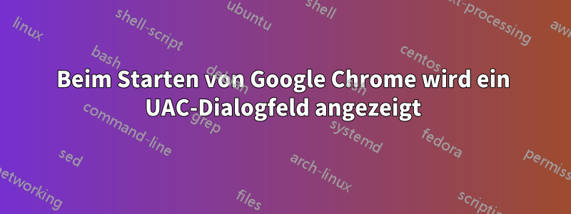 Beim Starten von Google Chrome wird ein UAC-Dialogfeld angezeigt