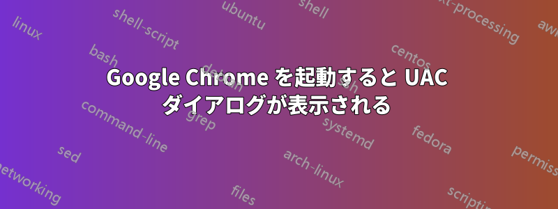 Google Chrome を起動すると UAC ダイアログが表示される