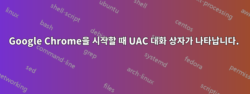 Google Chrome을 시작할 때 UAC 대화 상자가 나타납니다.