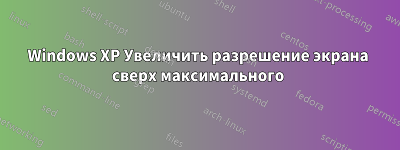 Windows XP Увеличить разрешение экрана сверх максимального