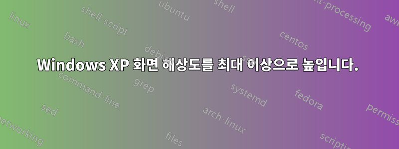 Windows XP 화면 해상도를 최대 이상으로 높입니다.